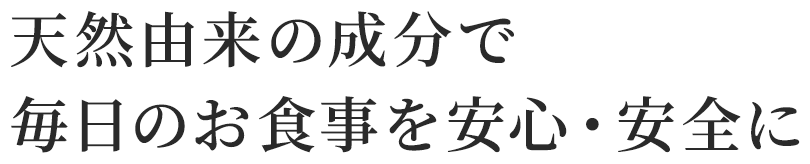 天然由来の成分で毎日のお食事を安心・安全に